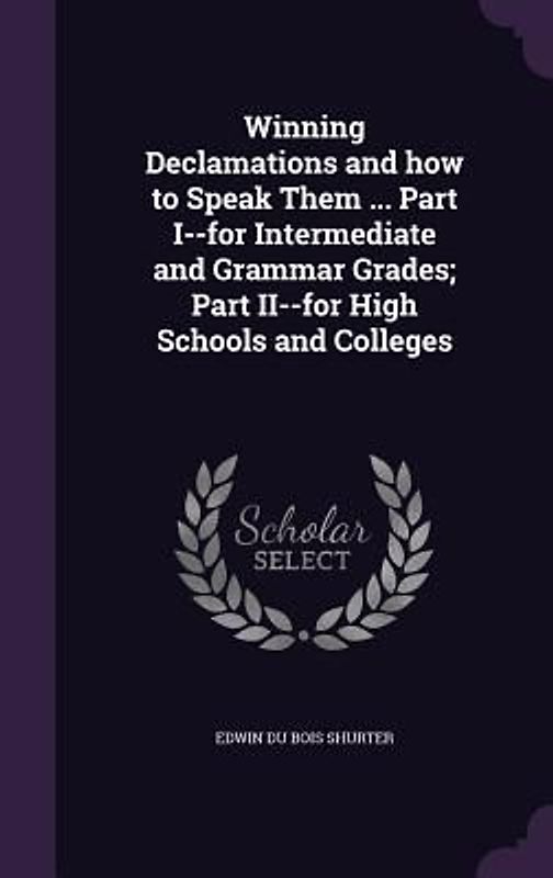Winning Declamations and how to Speak Them ... Part I--for Intermediate and Grammar Grades; Part II--for High Schools and Colleges