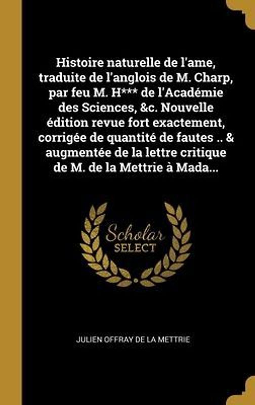 Histoire naturelle de l'ame, traduite de l'anglois de M. Charp, par feu M. H*** de l'Académie des Sciences, &c. Nouvelle édition revue fort exactement, corrigée de quantité de fautes .. & augmentée de la lettre critique de M. de la Mettrie à Mada...