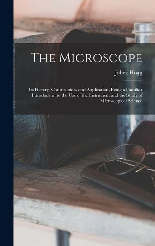 The Microscope: Its History, Construction, and Application, Being a Familiar Introduction to the use of the Instrument and the Study o