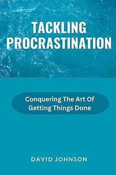 Tackling Procrastination: Conquering The Art Of Getting Things Done