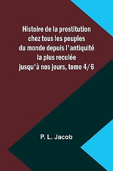 Histoire de la prostitution chez tous les peuples du monde depuis l'antiquité la plus reculée jusqu'à nos jours, tome 4/6