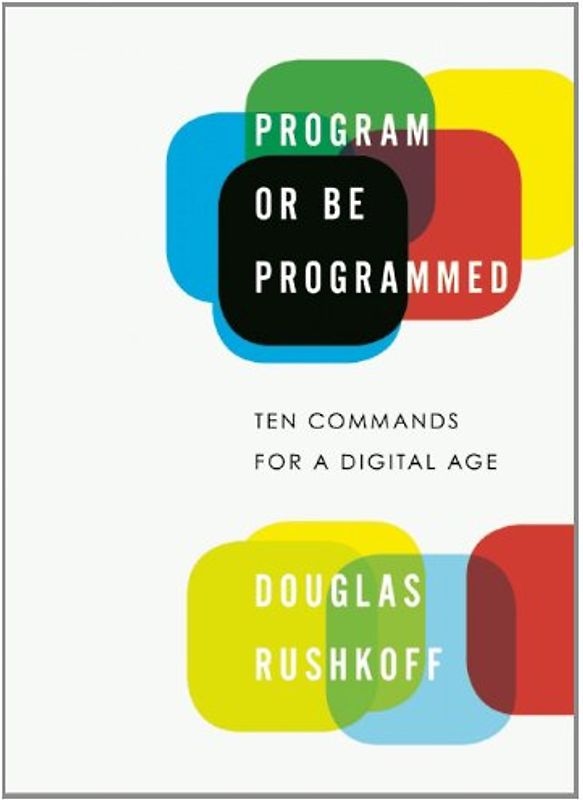 Program or Be Programmed: Ten Commands for a Digital Age - Douglas Rushkoff