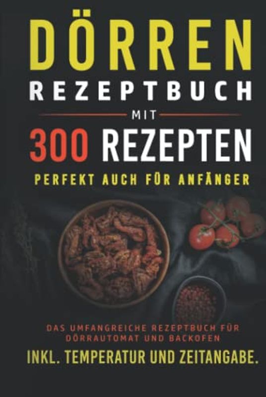 Dörren Rezeptbuch mit 300 Rezepten: Das umfangreiche Kochbuch für Dörrautomaten und Backofen inkl. Temperatur und Zeitangabe