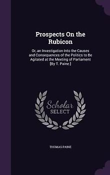 Prospects On the Rubicon: Or, an Investigation Into the Causes and Consequences of the Politics to Be Agitated at the Meeting of Parliament [By