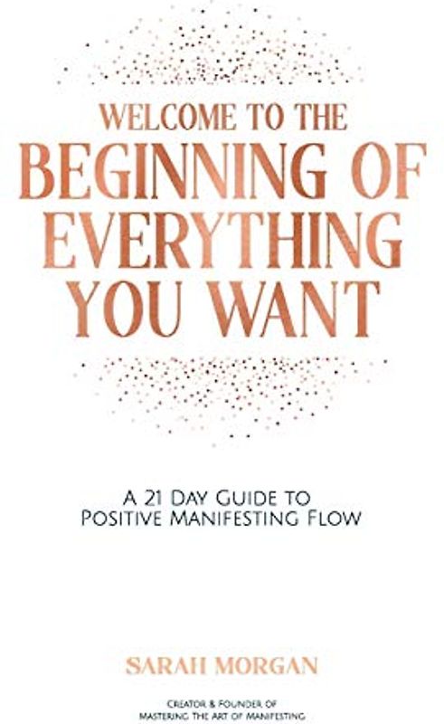 Welcome To The Beginning Of Everything You Want: A 21 Day Guide To Positive Manifesting Flow