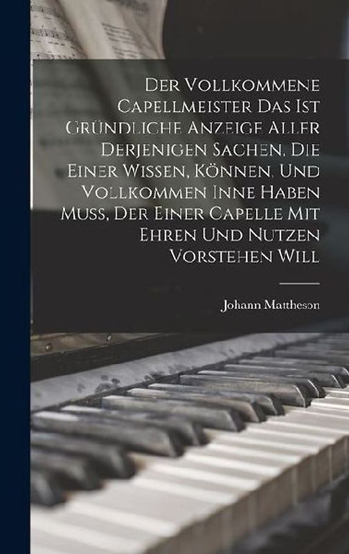 Der Vollkommene Capellmeister Das Ist Gründliche Anzeige Aller Derjenigen Sachen, Die Einer Wissen, Können, Und Vollkommen Inne Haben Muß, Der Einer C