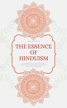 THE ESSENCE OF HINDUISM: A comprehensive overview of the fundamental principles, beliefs and practices of Hinduism