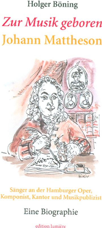 Zur Musik geboren. Johann Mattheson. Sänger an der Hamburger Oper, Komponist, Kantor und Musikpublizist. Eine Biographie.