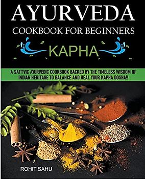 Ayurveda Cookbook For Beginners: Kapha: A Sattvic Ayurvedic Cookbook Backed by the Timeless Wisdom of Indian Heritage to Balance and Heal Your Kapha Dosha!!