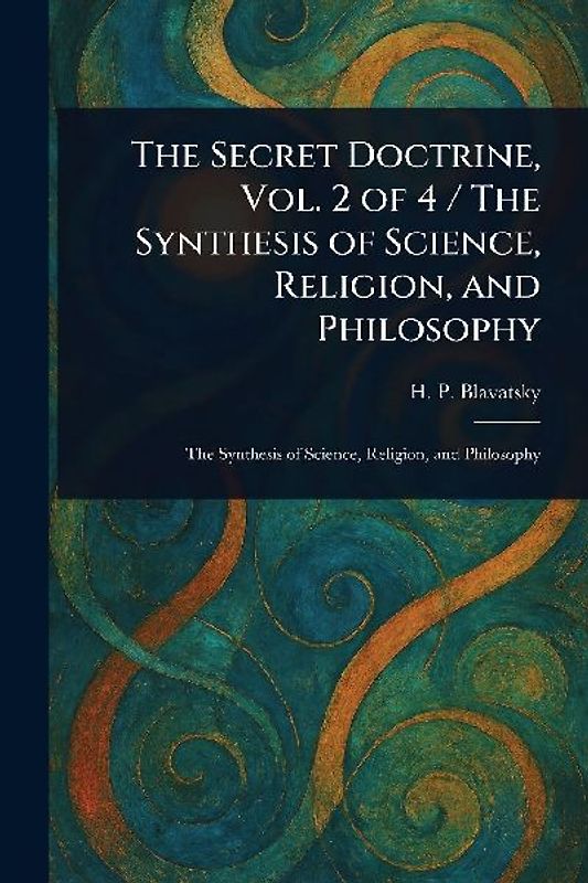 The Secret Doctrine, Vol. 2 of 4 / The Synthesis of Science, Religion, and Philosophy