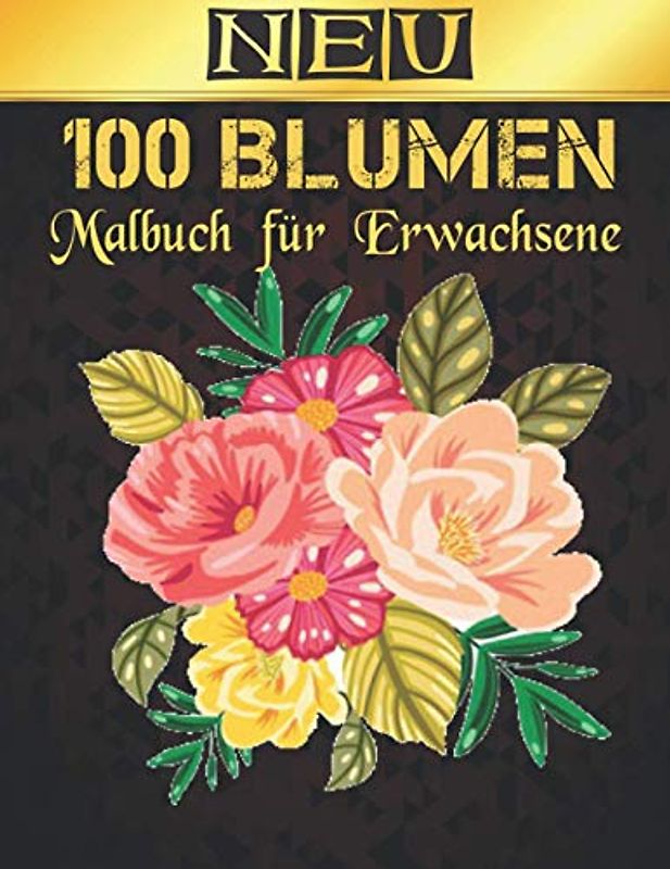 Malbuch für Erwachsene 100 Blumen Neu: Schöne 100 Blumen Stressabbau Erwachsenen Malbuch mit realistischen Blumen, Blumensträußen, Kränzen, Strudeln, ... Entspannungsblumen Malbuch Blumenmuster