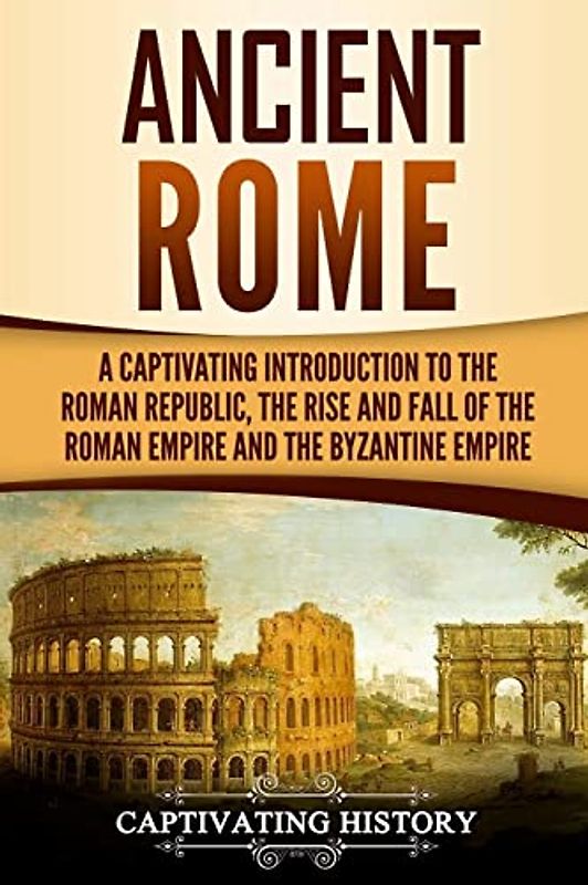 Ancient Rome: A Captivating Introduction to the Roman Republic, The Rise and Fall of the Roman Empire, and The Byzantine Empire (The Ancient Romans)