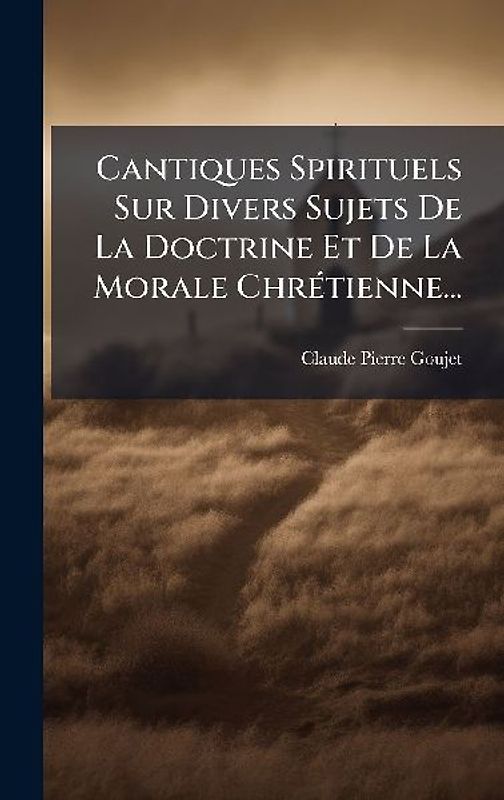 Cantiques Spirituels Sur Divers Sujets De La Doctrine Et De La Morale ChrÃ(c)tienne...
