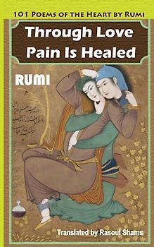 Through Love Pain Is Healed: 101 Poems of the Heat by Rumi