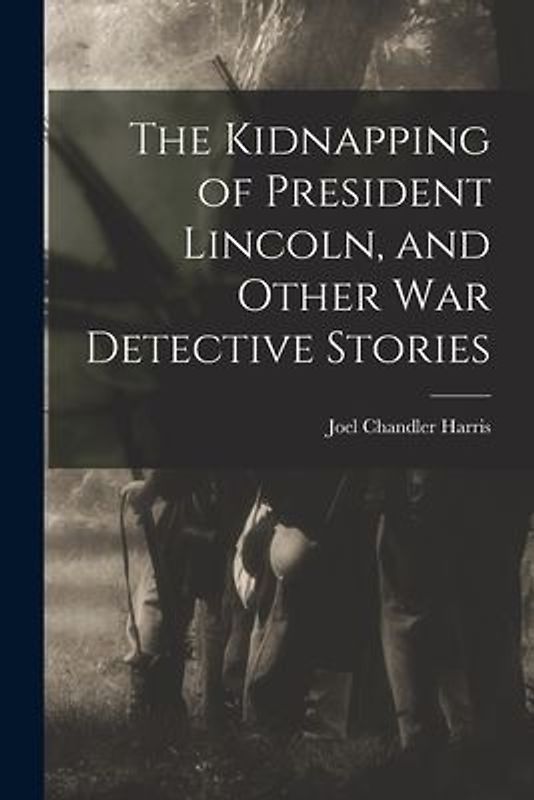 The Kidnapping of President Lincoln, and Other war Detective Stories
