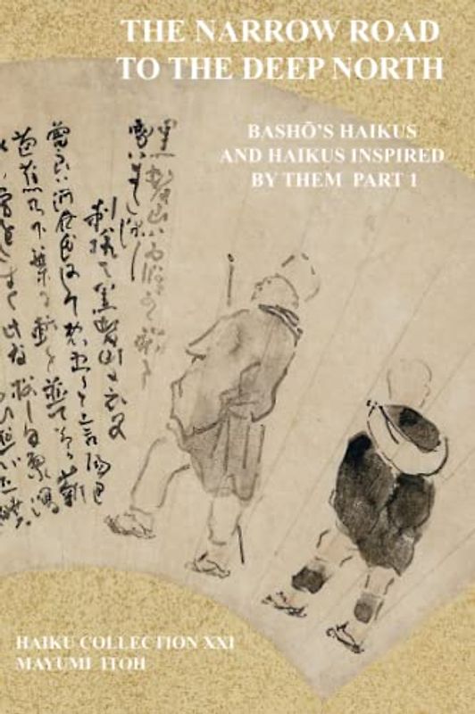 THE NARROW ROAD TO THE DEEP NORTH: BASHŌ’S HAIKUS AND HAIKUS INSPIRED BY THEM PART 1: BashŌ's Haikus and Haikus Inspired by Them Part 1