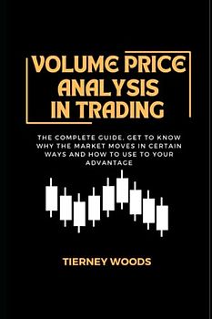 Volume Price Analysis In Trading: The Complete Guide, Get to Know Why the Market Moves in Certain Ways and How to Use to Your Advantage