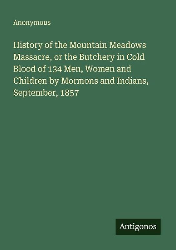 History of the Mountain Meadows Massacre, or the Butchery in Cold Blood of 134 Men, Women and Children by Mormons and Indians, September, 1857