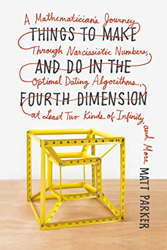 Things to Make and Do in the Fourth Dimension: A Mathematician's Journey Through Narcissistic Numbers, Optimal Dating Algorithms, at Least Two Kinds o - Parker, Matt