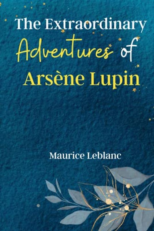 The Extraordinary Adventures of Arsène Lupin Gentleman-Burglar: Enter the World of Arsène Lupin, the Master Thief and Charming Rogue, in these Exciting Tales of Crime, Intrigue, and Adventure!