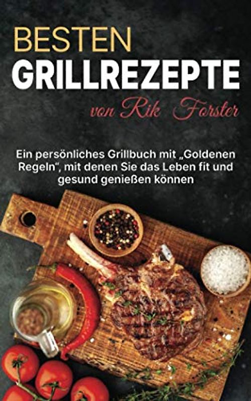 Besten Grillrezepte von Rik Forster: Ein Persönliches Grillbuch mit "Goldenen Regeln", mit denen Sie das Leben fit und gesund genießen können