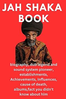 JAH SHAKA BOOK: biography, dub legend and sound system pioneer, establishments, Achievements, Influences, cause of death, albums,fact you didn't know about him