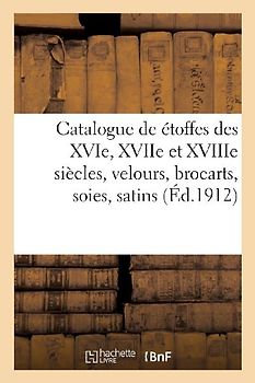 Catalogue de Étoffes Des Xvie, Xviie Et Xviiie Siècles Et Autres, Velours, Brocarts, Soies, Satins