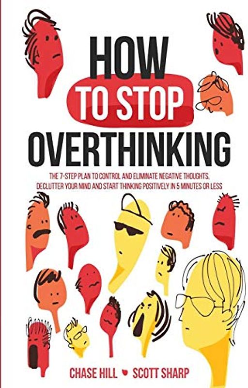 How to Stop Overthinking: The 7-Step Plan to Control and Eliminate Negative Thoughts, Declutter Your Mind and Start Thinking Positively in 5 Minutes or Less