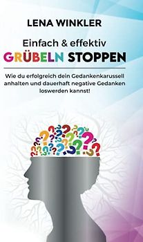 Einfach & effektiv Grübeln stoppen: Wie du erfolgreich dein Gedankenkarussell anhalten und dauerhaft negative Gedanken loswerden kannst! – inkl. 3-Schritte Aktionsplan gegen akute Grübelattacken –