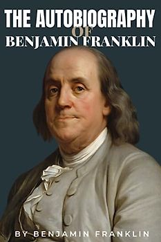 Autobiography of Benjamin Franklin Illustrated edition (Annotated): by Benjamin Franklin