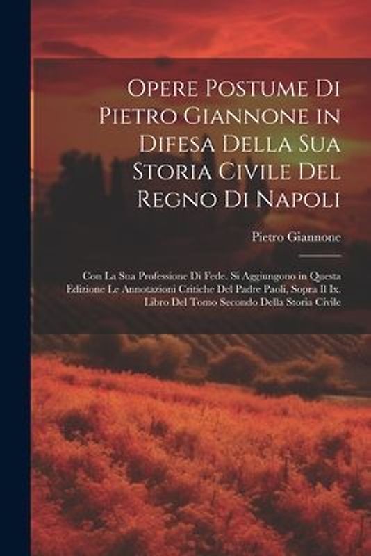 Opere Postume Di Pietro Giannone in Difesa Della Sua Storia Civile Del Regno Di Napoli: Con La Sua Professione Di Fede. Si Aggiungono in Questa Edizio