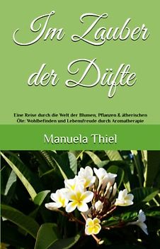 Im Zauber der Düfte: Eine Reise durch die Welt der Blumen, Pflanzen & ätherischen Öle: Wohlbefinden und Lebensfreude durch Aromatherapie (Alternative Methoden: Glücks-Edition)