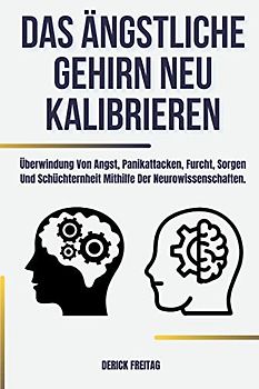Das ängstliche Gehirn neu kalibrieren: Überwindung Von Angst, Panikattacken, Furcht, Sorgen Und Schüchternheit Mithilfe Der Neurowissenschaften