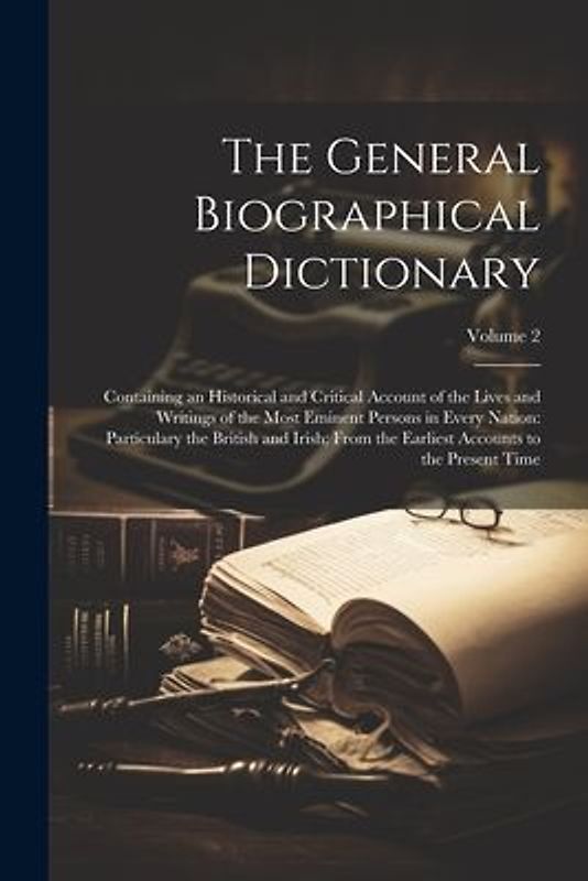The General Biographical Dictionary: Containing an Historical and Critical Account of the Lives and Writings of the Most Eminent Persons in Every Nati