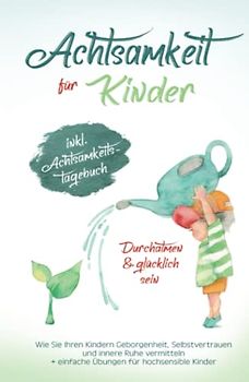 Achtsamkeit für Kinder - Durchatmen & glücklich sein!: Wie Sie Ihren Kindern Geborgenheit, Selbstvertrauen und innere Ruhe vermitteln + Übungen für hochsensible Kinder (Inkl. Achtsamkeitstagebuch)
