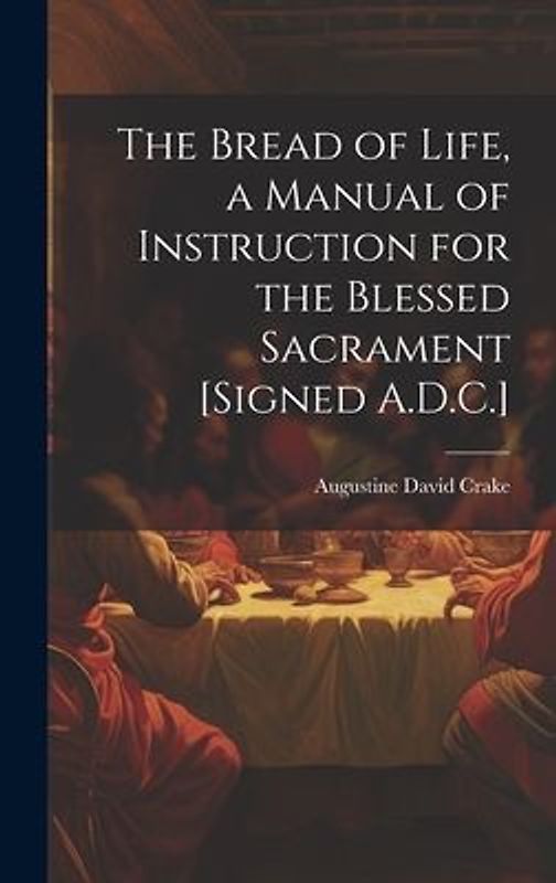 The Bread of Life, a Manual of Instruction for the Blessed Sacrament [Signed A.D.C.]