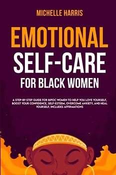 Emotional Self-Care for Black Women: A Step-by-Step Guide for Bipoc Women to Help you Love Yourself, Boost your Confidence, Self-Esteem, Overcome Anxiety, and Heal Yourself, includes Affirmations