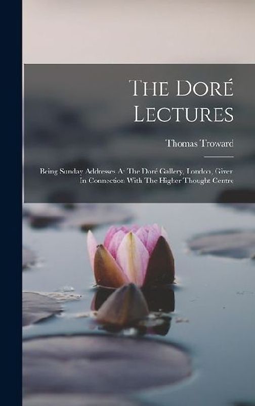 The Doré Lectures: Being Sunday Addresses At The Doré Gallery, London, Given In Connection With The Higher Thought Centre