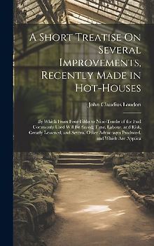 A Short Treatise On Several Improvements, Recently Made in Hot-Houses: By Which From Four-Fifths to Nine-Tenths of the Fuel Commonly Used Will Be Save