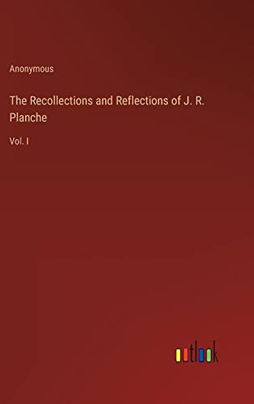 The Recollections and Reflections of J. R. Planche: Vol. I