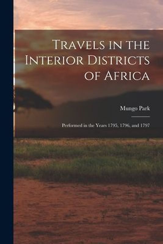 Travels in the Interior Districts of Africa: Performed in the Years 1795, 1796, and 1797