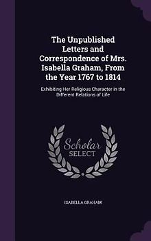 The Unpublished Letters and Correspondence of Mrs. Isabella Graham, From the Year 1767 to 1814