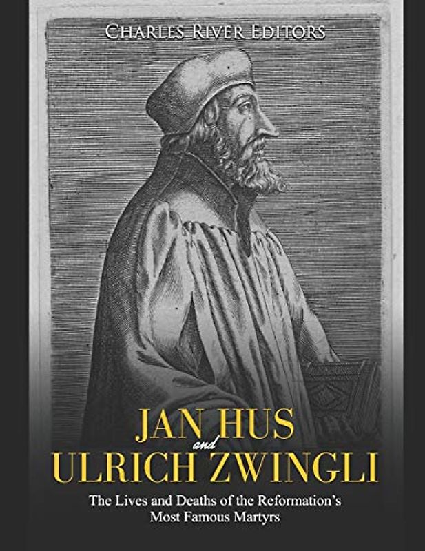 Jan Hus and Ulrich Zwingli: The Lives and Deaths of the Reformation’s Most Famous Martyrs