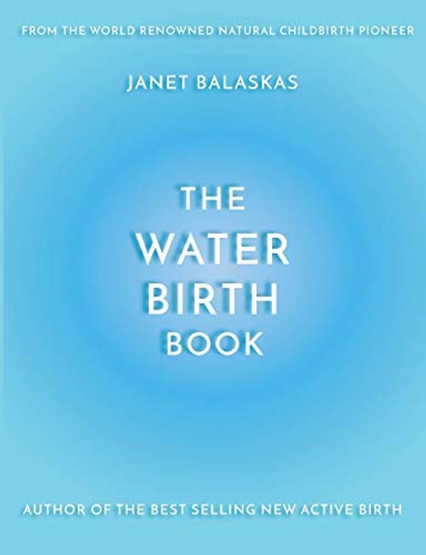 The Water Birth Book: The Ideal Companion to Hypnobirthing and Active Birth