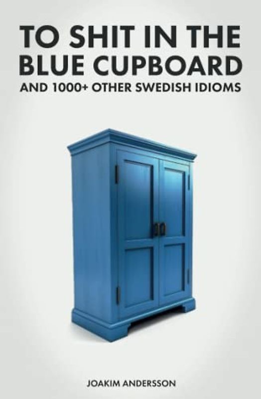 To Shit in the Blue Cupboard And 1000+ Other Swedish Idioms