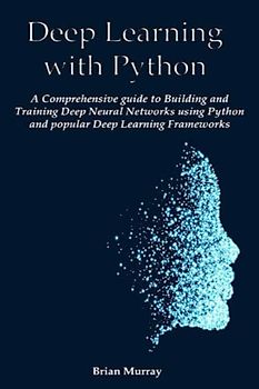 Deep Learning with Python: A Comprehensive guide to Building and Training Deep Neural Networks using Python and popular Deep Learning Frameworks