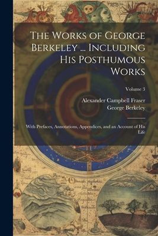 The Works of George Berkeley ... Including His Posthumous Works; With Prefaces, Annotations, Appendices, and an Account of His Life; Volume 3