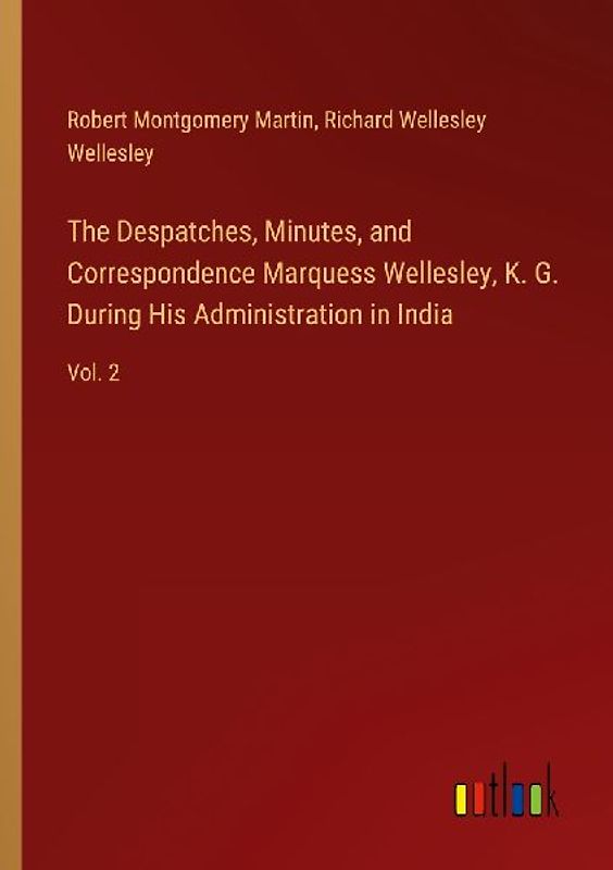The Despatches, Minutes, and Correspondence Marquess Wellesley, K. G. During His Administration in India