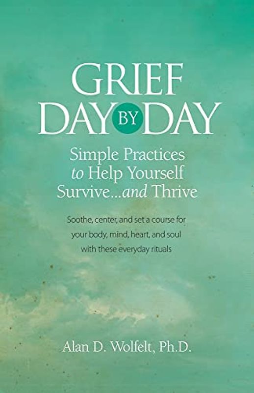 Grief Day by Day: Simple, Everyday Practices to Help Yourself Survive... and Thrive: Simple Practices to Help Yourself Survive… and Thrive