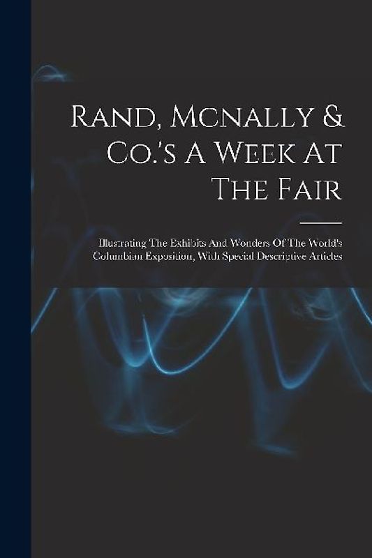 Rand, Mcnally & Co.'s A Week At The Fair: Illustrating The Exhibits And Wonders Of The World's Columbian Exposition, With Special Descriptive Articles